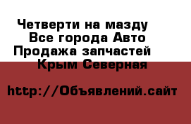 Четверти на мазду 3 - Все города Авто » Продажа запчастей   . Крым,Северная